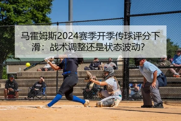 马霍姆斯2024赛季开季传球评分下滑：战术调整还是状态波动？